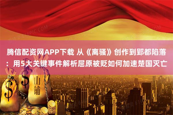 腾信配资网APP下载 从《离骚》创作到郢都陷落：用5大关键事件解析屈原被贬如何加速楚国灭亡