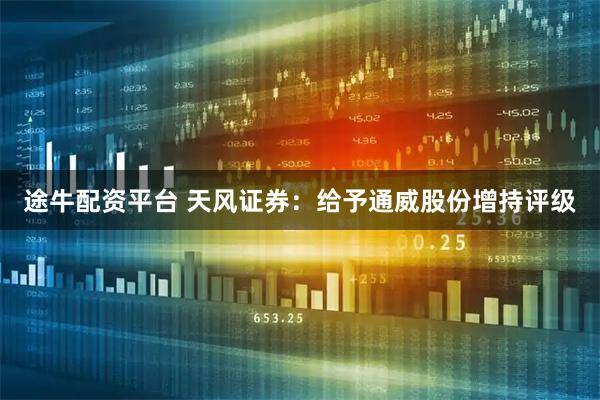 途牛配资平台 天风证券：给予通威股份增持评级
