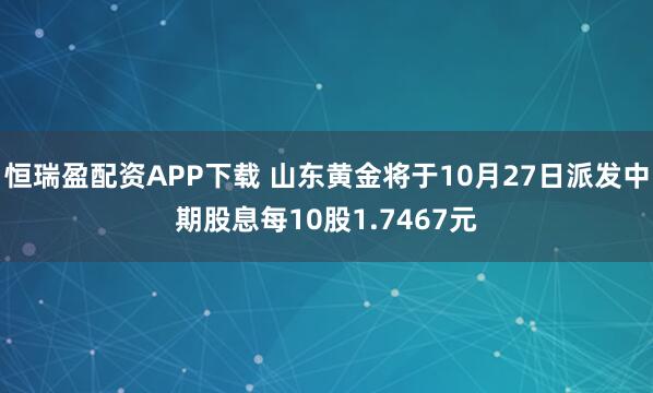 恒瑞盈配资APP下载 山东黄金将于10月27日派发中期股息每10股1.7467元