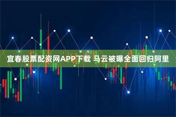 宜春股票配资网APP下载 马云被曝全面回归阿里