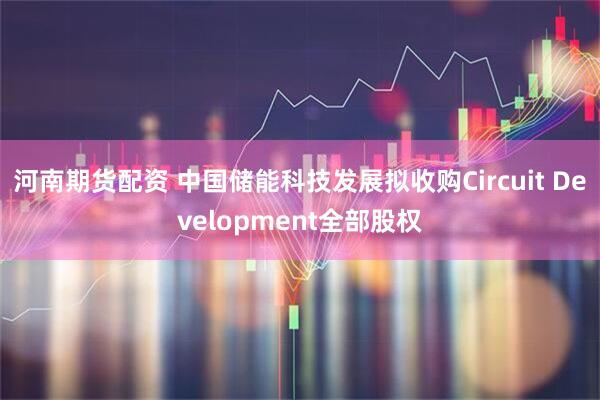 河南期货配资 中国储能科技发展拟收购Circuit Development全部股权