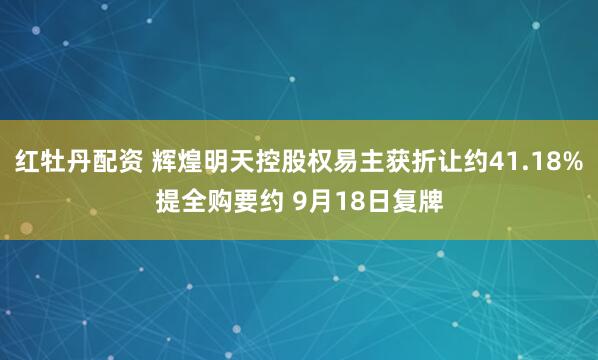 红牡丹配资 辉煌明天控股权易主获折让约41.18%提全购要约 9月18日复牌
