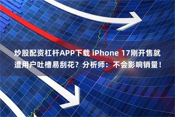 炒股配资杠杆APP下载 iPhone 17刚开售就遭用户吐槽易刮花？分析师：不会影响销量！