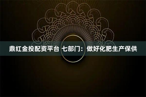 鼎红金投配资平台 七部门：做好化肥生产保供
