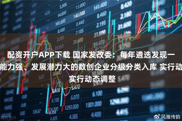 配资开户APP下载 国家发改委：每年遴选发现一批创新能力强、发展潜力大的数创企业分级分类入库 实行动态调整