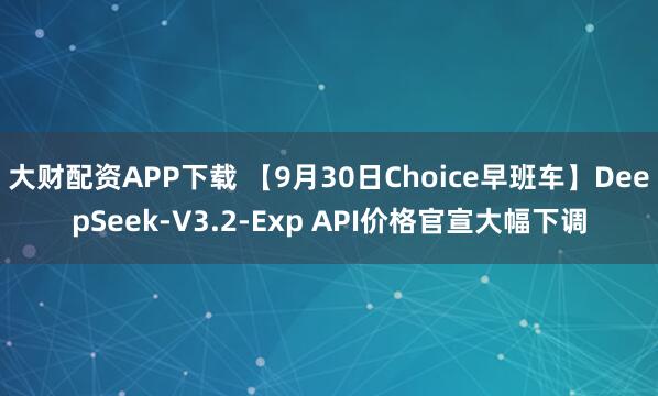 大财配资APP下载 【9月30日Choice早班车】DeepSeek-V3.2-Exp API价格官宣大幅下调