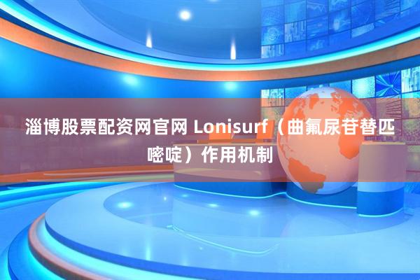 淄博股票配资网官网 Lonisurf(曲氟尿苷替匹嘧啶)作用机制