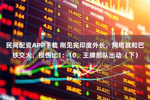 民间配资APP下载 刚见完印度外长,阿塔就和巴铁交火,损伤比1:10,王牌部队出动(下)