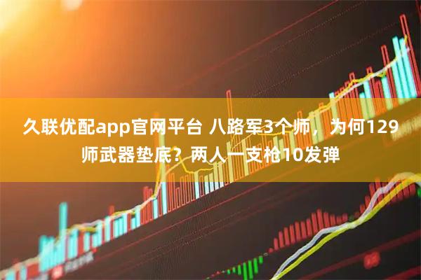久联优配app官网平台 八路军3个师,为何129师武器垫底?两人一支枪10发弹