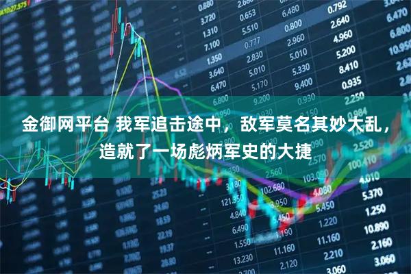 金御网平台 我军追击途中，敌军莫名其妙大乱，造就了一场彪炳军史的大捷