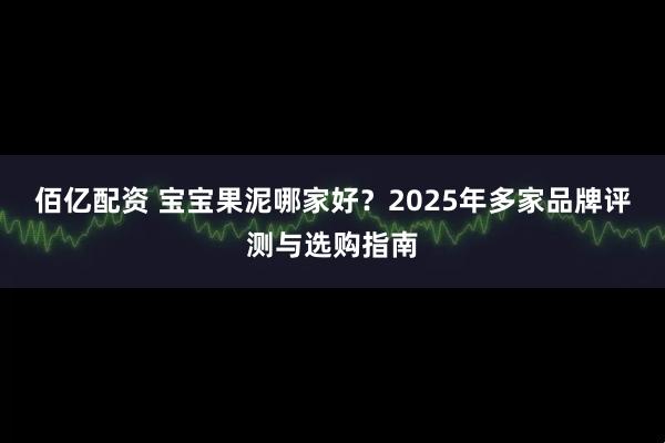 佰亿配资 宝宝果泥哪家好？2025年多家品牌评测与选购指南