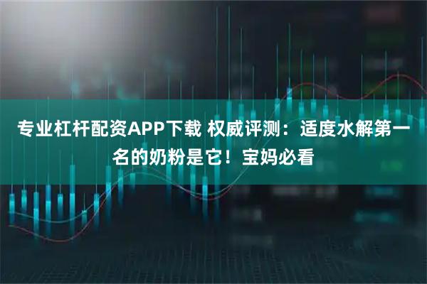 专业杠杆配资APP下载 权威评测：适度水解第一名的奶粉是它！宝妈必看