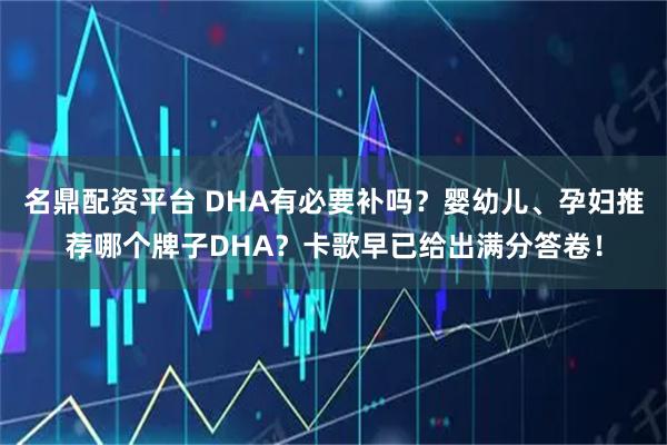 名鼎配资平台 DHA有必要补吗？婴幼儿、孕妇推荐哪个牌子DHA？卡歌早已给出满分答卷！