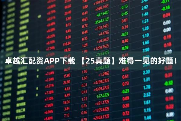 卓越汇配资APP下载 【25真题】难得一见的好题!