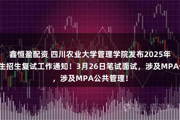 鑫恒盈配资 四川农业大学管理学院发布2025年硕士研究生招生复试工作通知!3月26日笔试面试,涉及MPA公共管理!