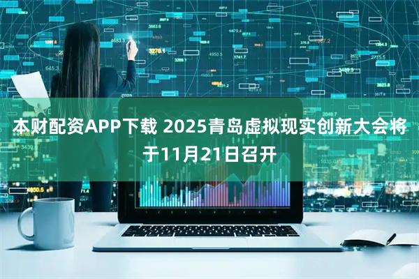 本财配资APP下载 2025青岛虚拟现实创新大会将于11月21日召开