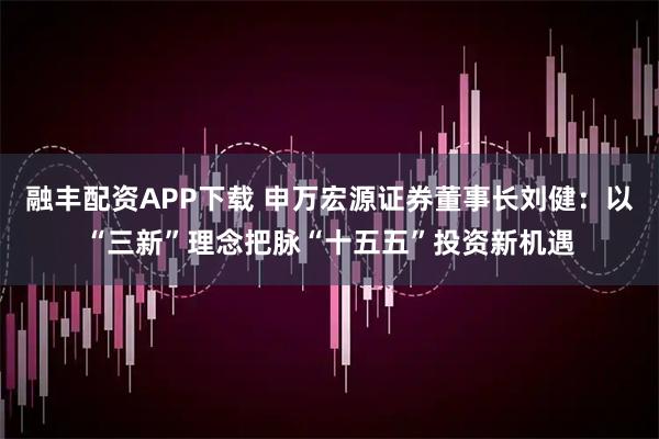 融丰配资APP下载 申万宏源证券董事长刘健:以“三新”理念把脉“十五五”投资新机遇