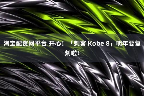 淘宝配资网平台 开心！「刺客 Kobe 8」明年要复刻啦！