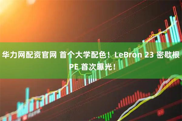 华力网配资官网 首个大学配色!LeBron 23 密歇根 PE 首次曝光!