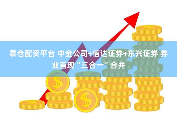 泰仓配资平台 中金公司+信达证券+东兴证券 券业首现“三合一”合并