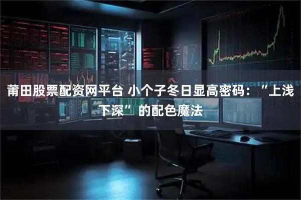 莆田股票配资网平台 小个子冬日显高密码：“上浅下深” 的配色魔法