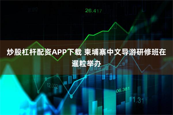 炒股杠杆配资APP下载 柬埔寨中文导游研修班在暹粒举办