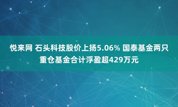 悦来网 石头科技股价上扬5.06% 国泰基金两只重仓基金合计浮盈超429万元