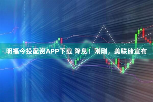 明福今投配资APP下载 降息!刚刚,美联储宣布