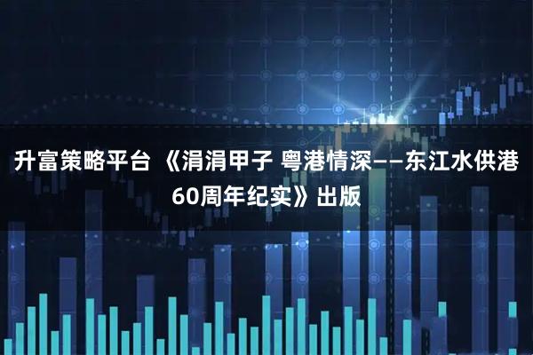 升富策略平台 《涓涓甲子 粤港情深——东江水供港60周年纪实》出版