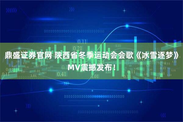 鼎盛证券官网 陕西省冬季运动会会歌《冰雪逐梦》MV震撼发布！