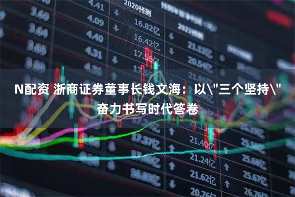 N配资 浙商证券董事长钱文海：以