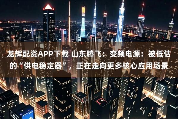 龙辉配资APP下载 山东腾飞：变频电源：被低估的“供电稳定器”，正在走向更多核心应用场景