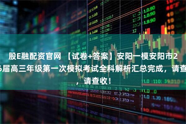 股E融配资官网 【试卷+答案】安阳一模安阳市2026届高三年级第一次模拟考试全科解析汇总完成，请查收！