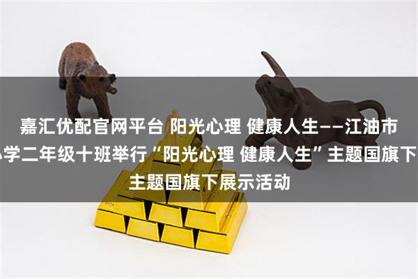 嘉汇优配官网平台 阳光心理 健康人生——江油市胜利街小学二年级十班举行“阳光心理 健康人生”主题国旗下展示活动