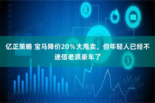 亿正策略 宝马降价20％大甩卖，但年轻人已经不迷信老派豪车了