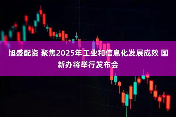 旭盛配资 聚焦2025年工业和信息化发展成效 国新办将举行发布会