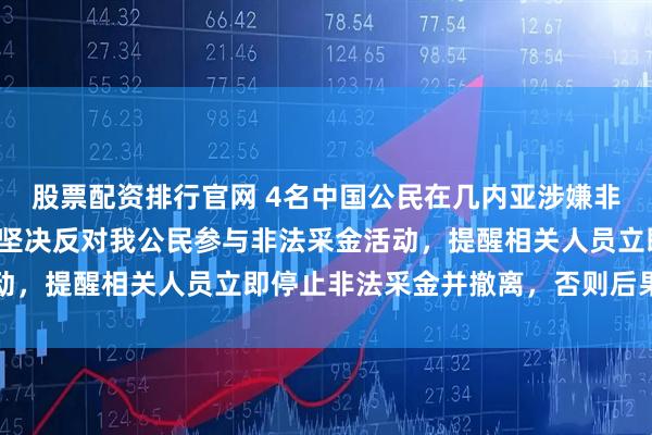 股票配资排行官网 4名中国公民在几内亚涉嫌非法采金被捕，我使馆：坚决反对我公民参与非法采金活动，提醒相关人员立即停止非法采金并撤离，否则后果自负