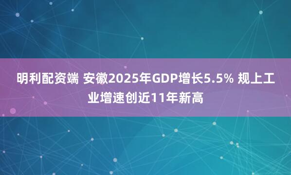 明利配资端 安徽2025年GDP增长5.5% 规上工业增速创近11年新高