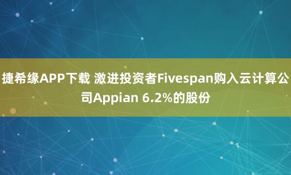 捷希缘APP下载 激进投资者Fivespan购入云计算公司Appian 6.2%的股份