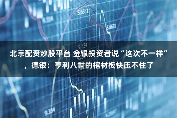 北京配资炒股平台 金银投资者说“这次不一样”，德银：亨利八世的棺材板快压不住了