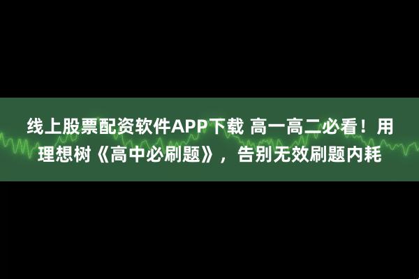 线上股票配资软件APP下载 高一高二必看！用理想树《高中必刷题》，告别无效刷题内耗