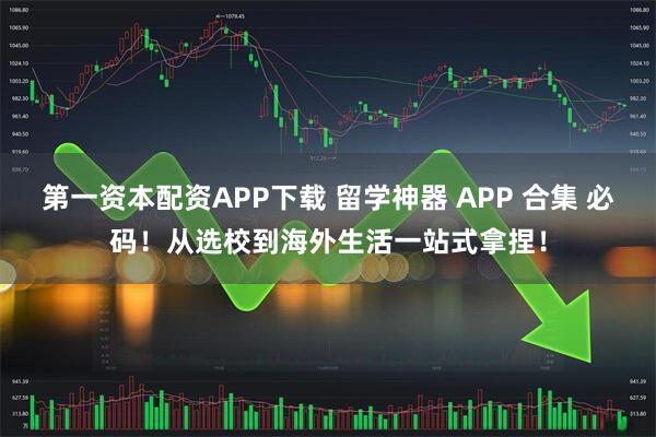 第一资本配资APP下载 留学神器 APP 合集 必码！从选校到海外生活一站式拿捏！
