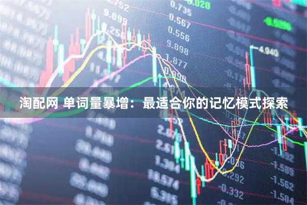 淘配网 单词量暴增：最适合你的记忆模式探索