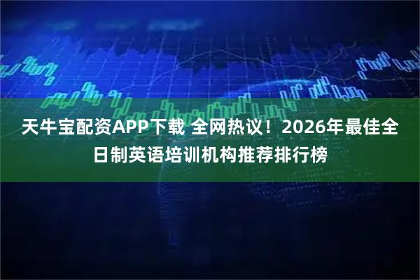 天牛宝配资APP下载 全网热议！2026年最佳全日制英语培训机构推荐排行榜