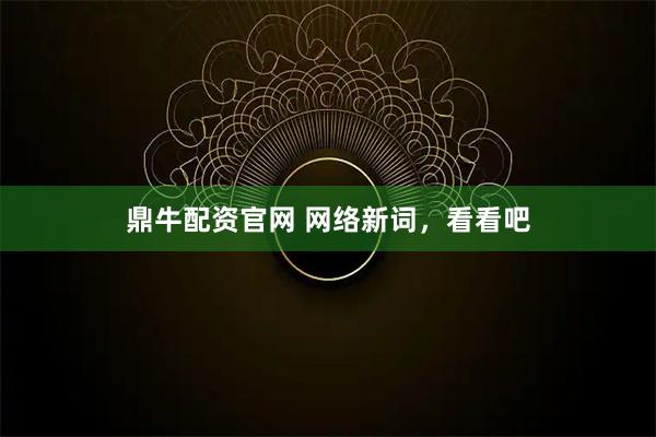 鼎牛配资官网 网络新词，看看吧